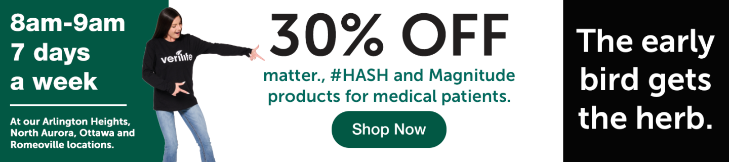 The early bird gets the herb. 8am-9am. At our Arlington Heights, North Aurora, Ottawa, and Romeoville locations.7 days a week. 30% off matter., #HASH, and magnitude for medical patients. Shop Now.